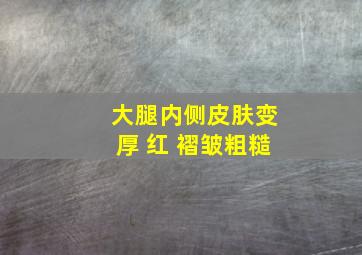 大腿内侧皮肤变厚 红 褶皱粗糙